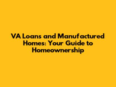 VA Loans and Manufactured Homes: Your Guide to Homeownership