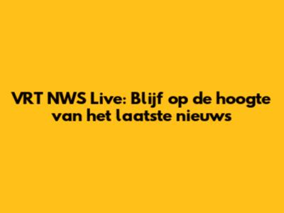 VRT NWS Live: Blijf op de hoogte van het laatste nieuws