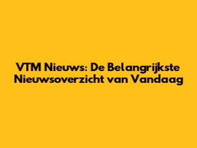 VTM Nieuws: De Belangrijkste Nieuwsoverzicht van Vandaag