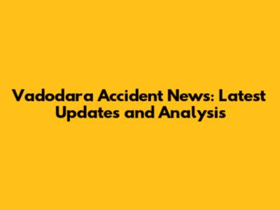 Vadodara Accident News: Latest Updates and Analysis