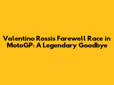 Valentino Rossi's Farewell Race in MotoGP: A Legendary Goodbye