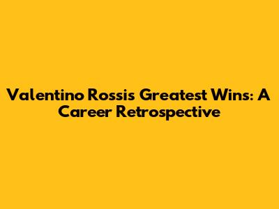 Valentino Rossi's Greatest Wins: A Career Retrospective