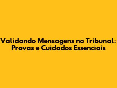 Validando Mensagens no Tribunal: Provas e Cuidados Essenciais