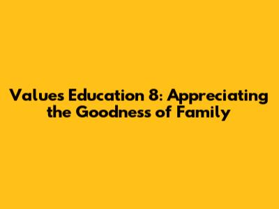 Values Education 8: Appreciating the Goodness of Family