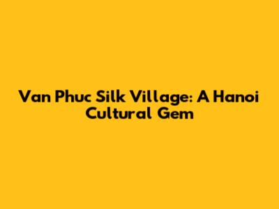 Van Phuc Silk Village: A Hanoi Cultural Gem