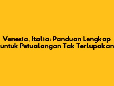 Venesia, Italia: Panduan Lengkap untuk Petualangan Tak Terlupakan