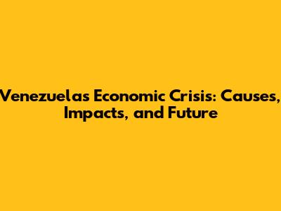 Venezuela's Economic Crisis: Causes, Impacts, and Future