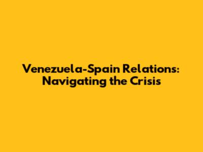 Venezuela-Spain Relations: Navigating the Crisis