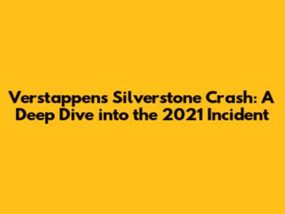 Verstappen's Silverstone Crash: A Deep Dive into the 2021 Incident