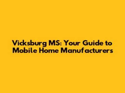 Vicksburg MS: Your Guide to Mobile Home Manufacturers