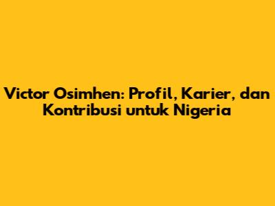 Victor Osimhen: Profil, Karier, dan Kontribusi untuk Nigeria