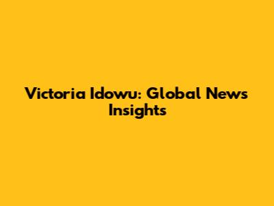 Victoria Idowu: Global News Insights