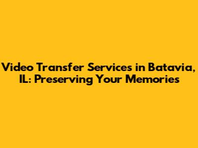 Video Transfer Services in Batavia, IL: Preserving Your Memories