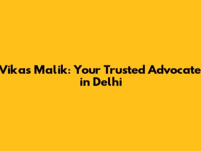 Vikas Malik: Your Trusted Advocate in Delhi