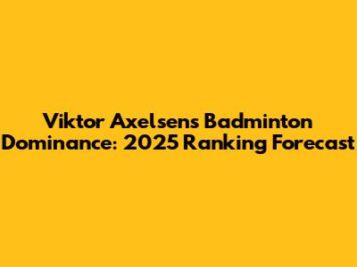 Viktor Axelsen's Badminton Dominance: 2025 Ranking Forecast