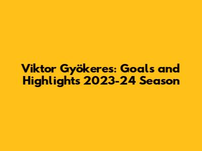 Viktor Gyökeres: Goals and Highlights 2023-24 Season