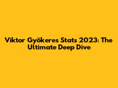 Viktor Gyökeres Stats 2023: The Ultimate Deep Dive