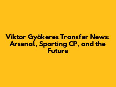 Viktor Gyökeres Transfer News: Arsenal, Sporting CP, and the Future