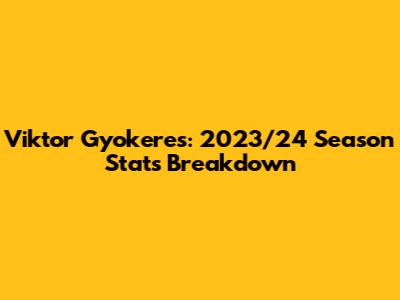 Viktor Gyokeres: 2023/24 Season Stats Breakdown