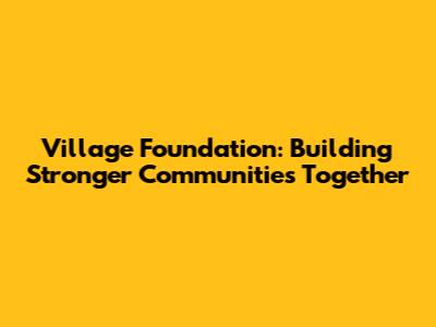 Village Foundation: Building Stronger Communities Together
