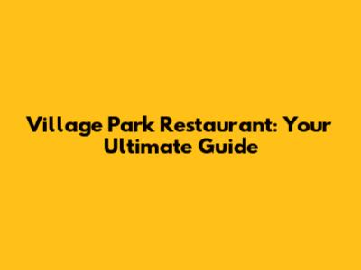 Village Park Restaurant: Your Ultimate Guide