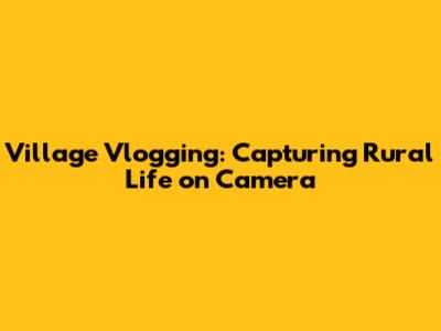 Village Vlogging: Capturing Rural Life on Camera