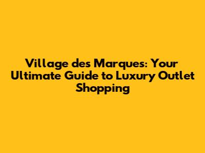 Village des Marques: Your Ultimate Guide to Luxury Outlet Shopping