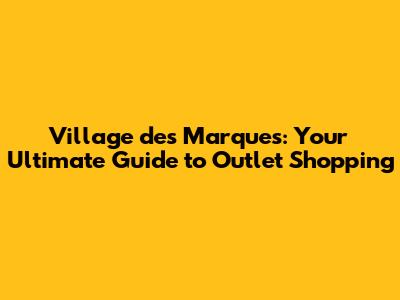 Village des Marques: Your Ultimate Guide to Outlet Shopping