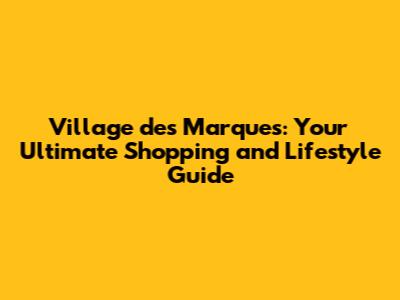 Village des Marques: Your Ultimate Shopping and Lifestyle Guide