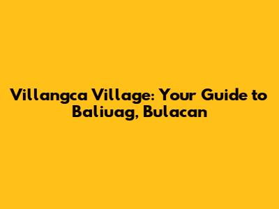 Villangca Village: Your Guide to Baliuag, Bulacan