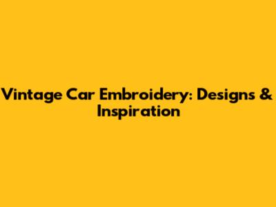 Vintage Car Embroidery: Designs & Inspiration