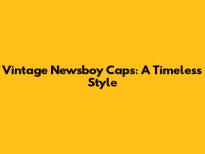 Vintage Newsboy Caps: A Timeless Style