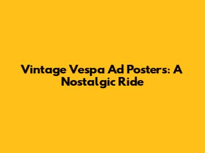 Vintage Vespa Ad Posters: A Nostalgic Ride