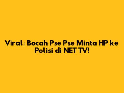 Viral: Bocah 'Pse Pse' Minta HP ke Polisi di NET TV!