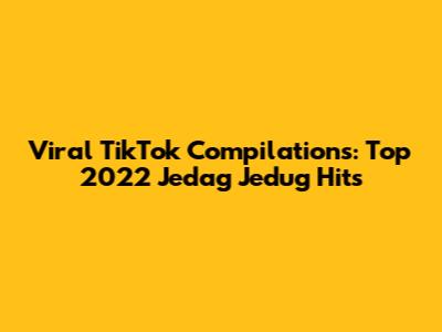 Viral TikTok Compilations: Top 2022 Jedag Jedug Hits