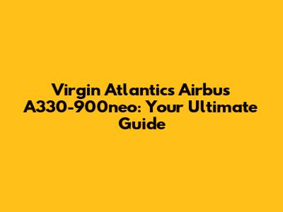 Virgin Atlantic's Airbus A330-900neo: Your Ultimate Guide