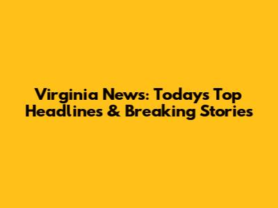 Virginia News: Today's Top Headlines & Breaking Stories