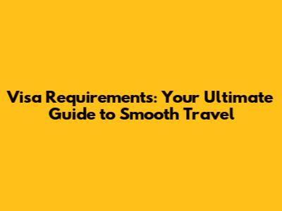 Visa Requirements: Your Ultimate Guide to Smooth Travel