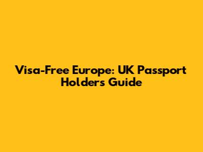 Visa-Free Europe: UK Passport Holders' Guide
