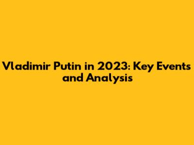 Vladimir Putin in 2023: Key Events and Analysis