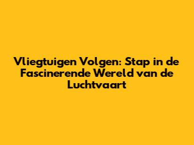 Vliegtuigen Volgen: Stap in de Fascinerende Wereld van de Luchtvaart
