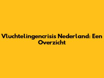 Vluchtelingencrisis Nederland: Een Overzicht