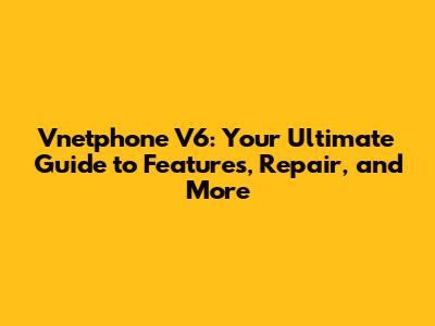 Vnetphone V6: Your Ultimate Guide to Features, Repair, and More