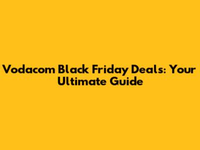 Vodacom Black Friday Deals: Your Ultimate Guide