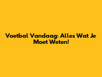Voetbal Vandaag: Alles Wat Je Moet Weten!