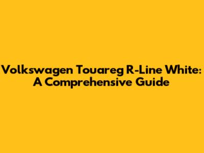 Volkswagen Touareg R-Line White: A Comprehensive Guide