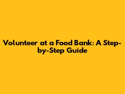 Volunteer at a Food Bank: A Step-by-Step Guide