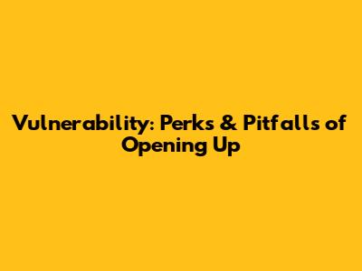 Vulnerability: Perks & Pitfalls of Opening Up