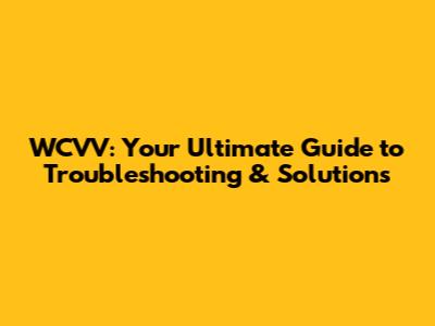WCVV: Your Ultimate Guide to Troubleshooting & Solutions