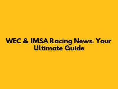 WEC & IMSA Racing News: Your Ultimate Guide